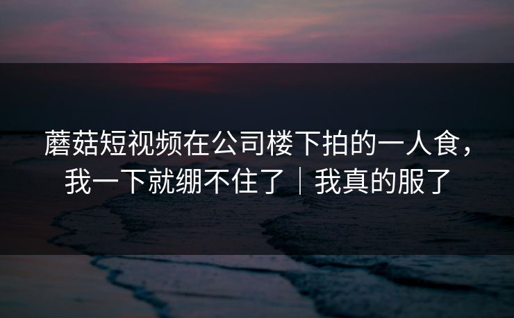 蘑菇短视频在公司楼下拍的一人食,我一下就绷不住了|我真的服了 第1张 蘑菇短视频在公司楼下拍的一人食,我一下就绷不住了|我真的服了 第1张