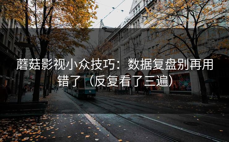 蘑菇影视小众技巧：数据复盘别再用错了（反复看了三遍）