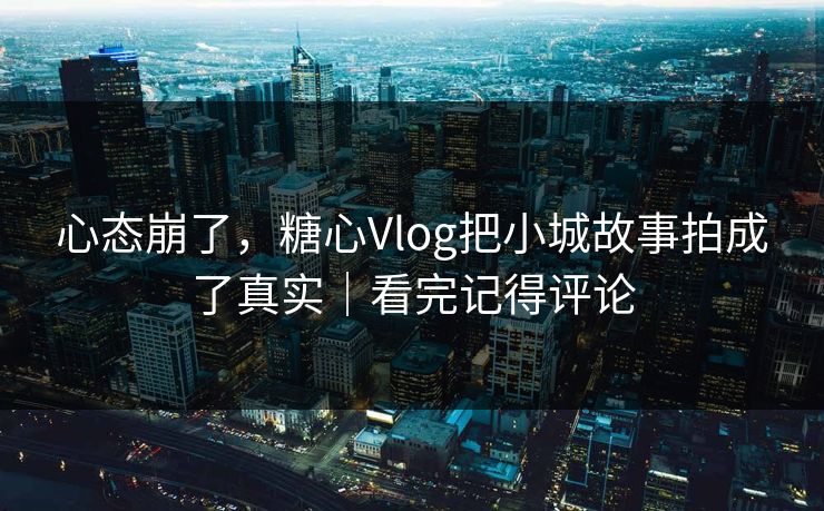 心态崩了,糖心Vlog把小城故事拍成了真实|看完记得评论