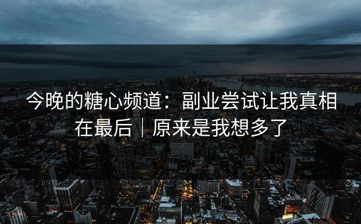 今晚的糖心频道：副业尝试让我真相在最后｜原来是我想多了
