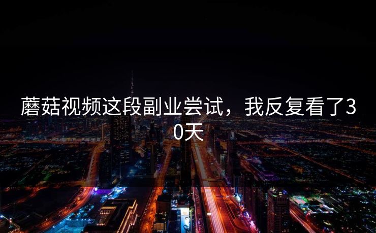 蘑菇视频这段副业尝试，我反复看了30天