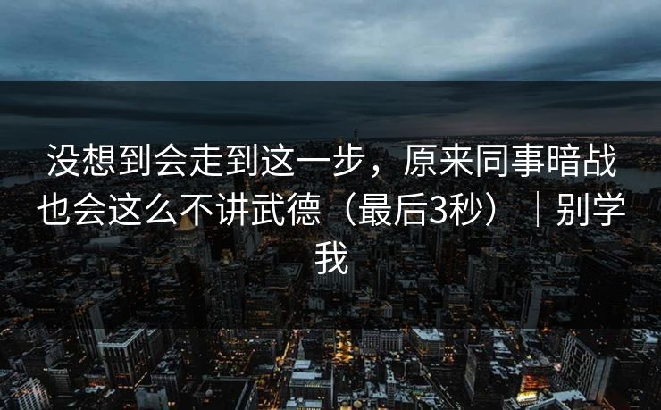 没想到会走到这一步,原来同事暗战也会这么不讲武德(最后3秒)|别学我 第1张 没想到会走到这一步,原来同事暗战也会这么不讲武德(最后3秒)|别学我 第1张