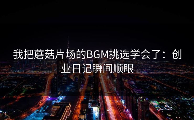 我把蘑菇片场的BGM挑选学会了:创业日记瞬间顺眼 第1张 我把蘑菇片场的BGM挑选学会了:创业日记瞬间顺眼 第1张