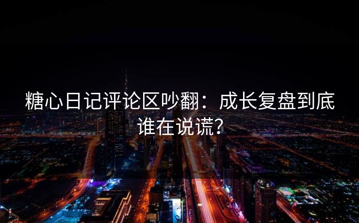 糖心日记评论区吵翻：成长复盘到底谁在说谎？
