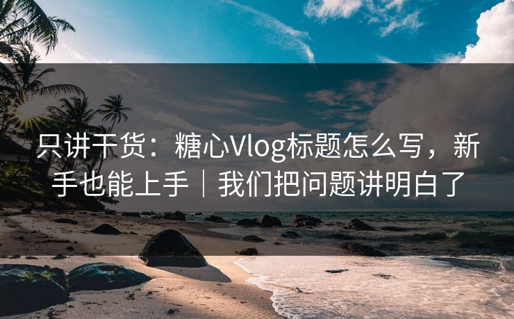 只讲干货：糖心Vlog标题怎么写，新手也能上手｜我们把问题讲明白了