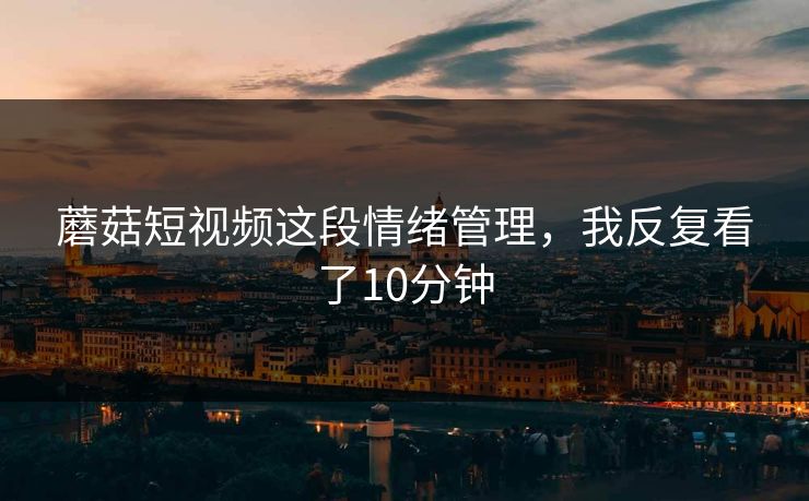 蘑菇短视频这段情绪管理，我反复看了10分钟