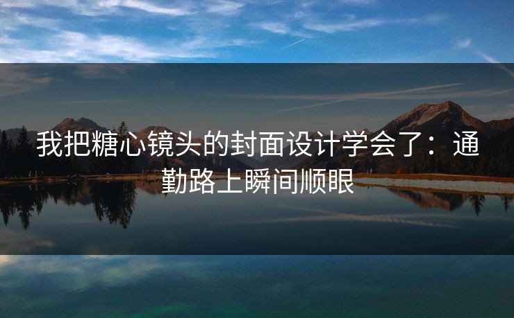 我把糖心镜头的封面设计学会了：通勤路上瞬间顺眼
