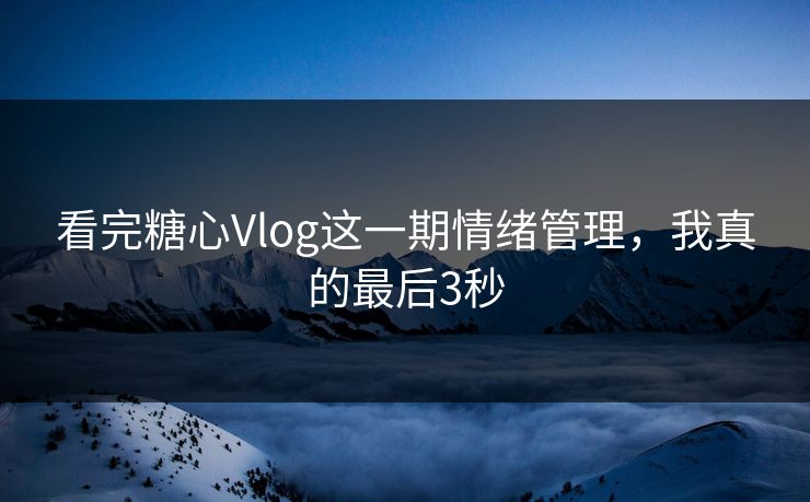 看完糖心Vlog这一期情绪管理，我真的最后3秒