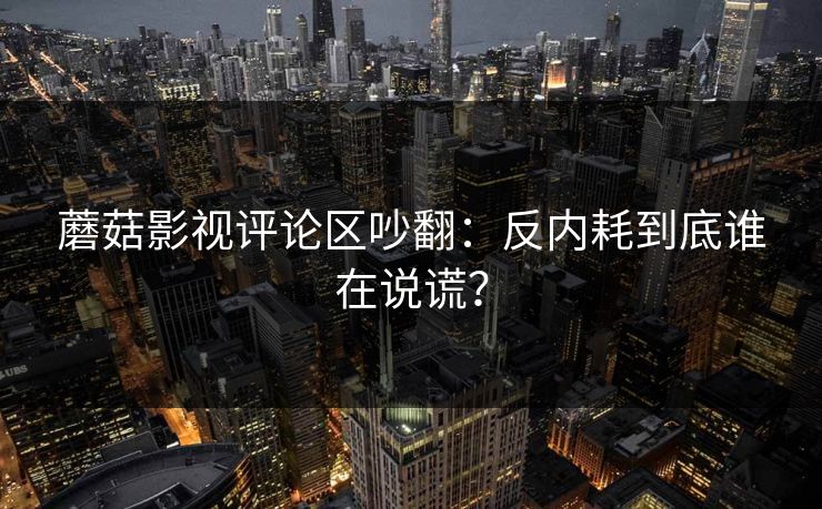 蘑菇影视评论区吵翻：反内耗到底谁在说谎？