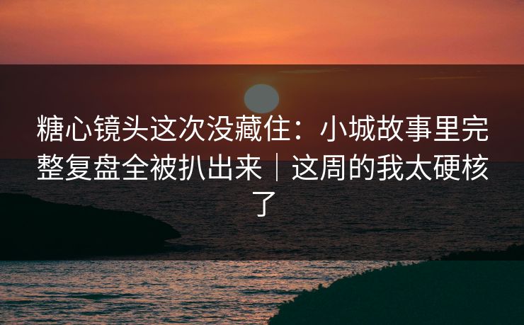 糖心镜头这次没藏住：小城故事里完整复盘全被扒出来｜这周的我太硬核了