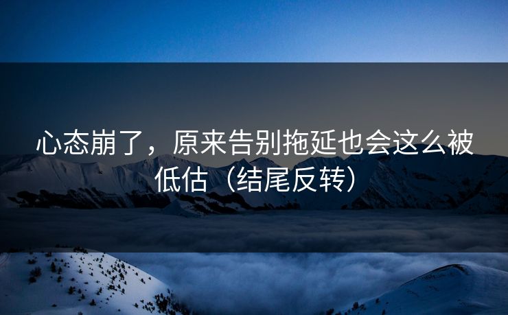 心态崩了,原来告别拖延也会这么被低估(结尾反转)