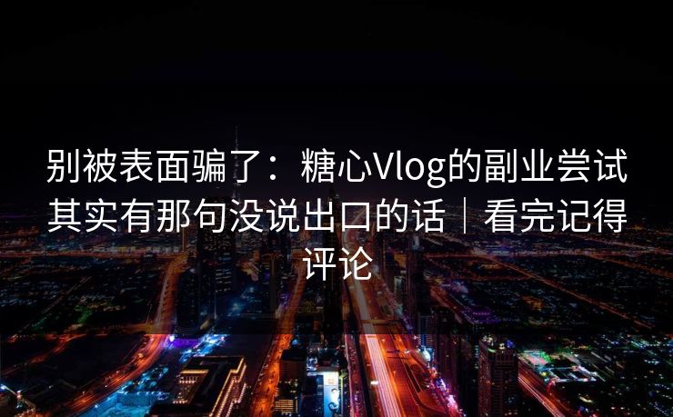 别被表面骗了：糖心Vlog的副业尝试其实有那句没说出口的话｜看完记得评论