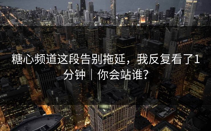 糖心频道这段告别拖延,我反复看了1分钟|你会站谁?