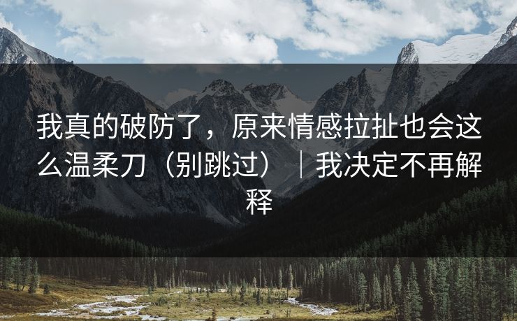我真的破防了,原来情感拉扯也会这么温柔刀(别跳过)|我决定不再解释