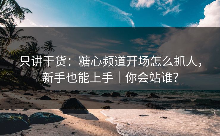 只讲干货：糖心频道开场怎么抓人，新手也能上手｜你会站谁？