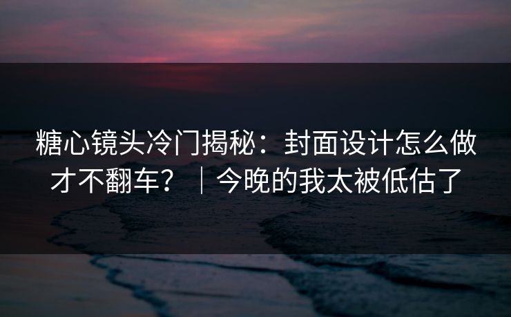 糖心镜头冷门揭秘：封面设计怎么做才不翻车？｜今晚的我太被低估了
