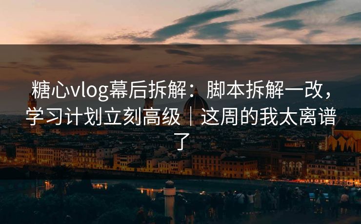 糖心vlog幕后拆解:脚本拆解一改,学习计划立刻高级|这周的我太离谱了