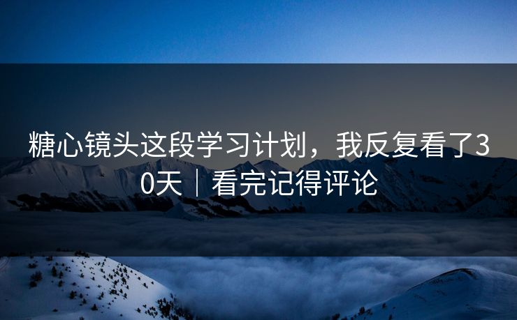 糖心镜头这段学习计划，我反复看了30天｜看完记得评论