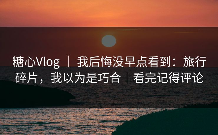 糖心Vlog | 我后悔没早点看到:旅行碎片,我以为是巧合|看完记得评论