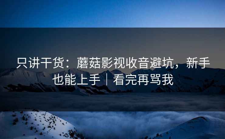 只讲干货：蘑菇影视收音避坑，新手也能上手｜看完再骂我