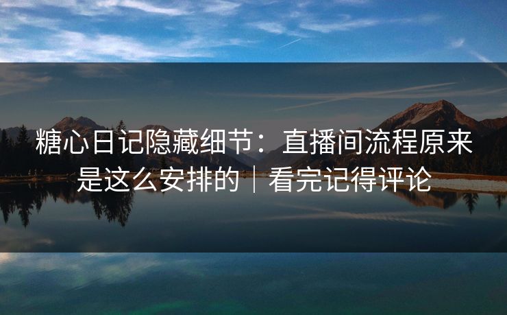 糖心日记隐藏细节：直播间流程原来是这么安排的｜看完记得评论
