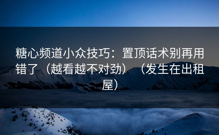 糖心频道小众技巧：置顶话术别再用错了（越看越不对劲）（发生在出租屋）