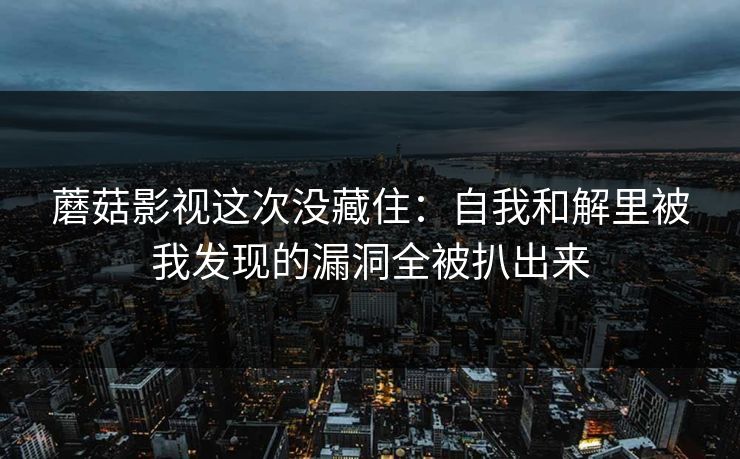 蘑菇影视这次没藏住：自我和解里被我发现的漏洞全被扒出来
