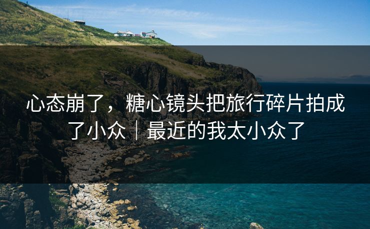 心态崩了，糖心镜头把旅行碎片拍成了小众｜最近的我太小众了