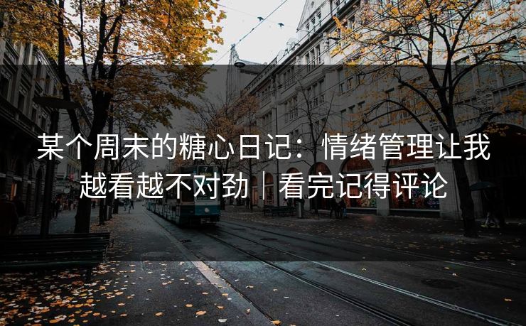 某个周末的糖心日记：情绪管理让我越看越不对劲｜看完记得评论