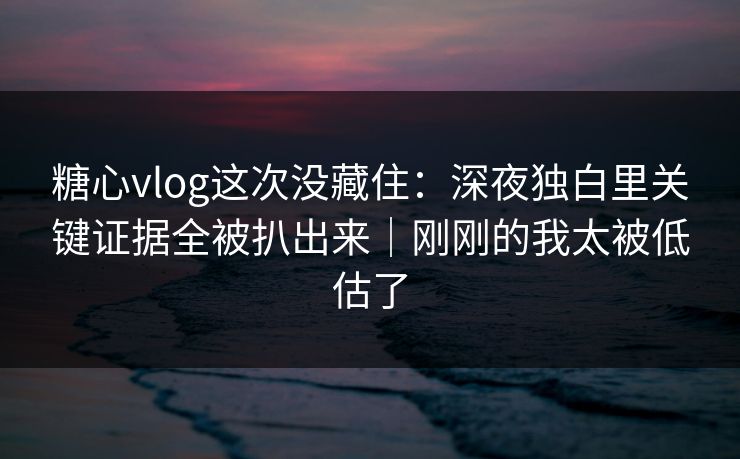 糖心vlog这次没藏住：深夜独白里关键证据全被扒出来｜刚刚的我太被低估了