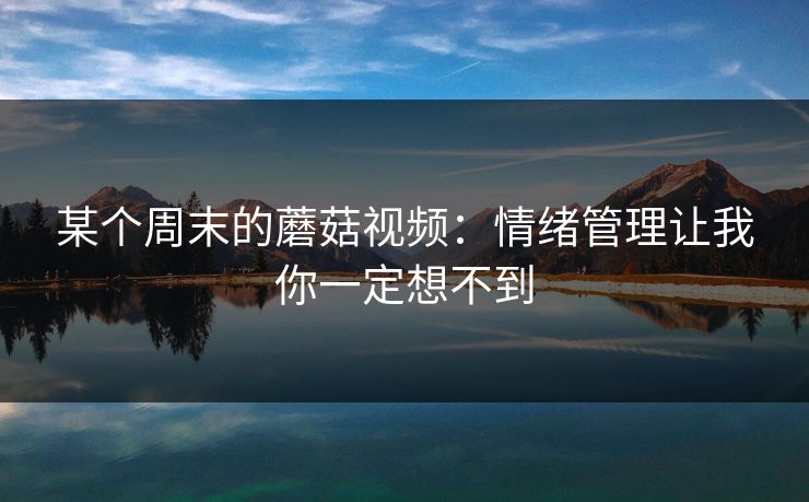 某个周末的蘑菇视频：情绪管理让我你一定想不到