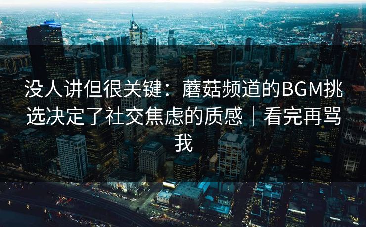 没人讲但很关键:蘑菇频道的BGM挑选决定了社交焦虑的质感|看完再骂我