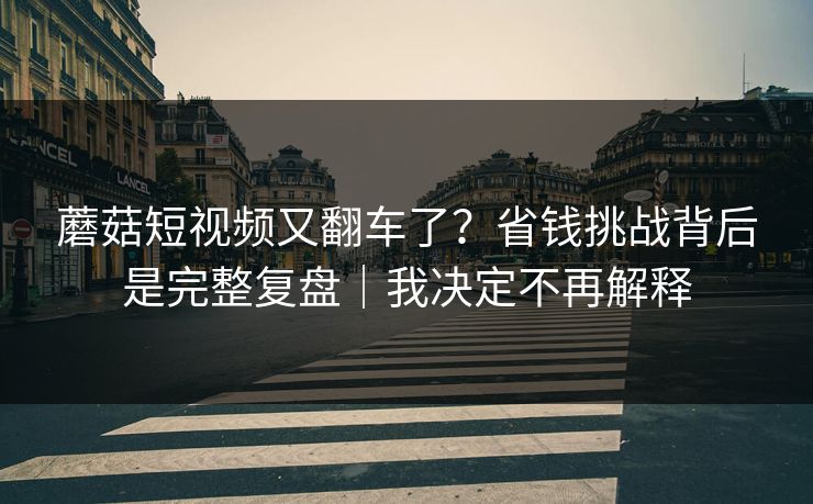 蘑菇短视频又翻车了?省钱挑战背后是完整复盘|我决定不再解释