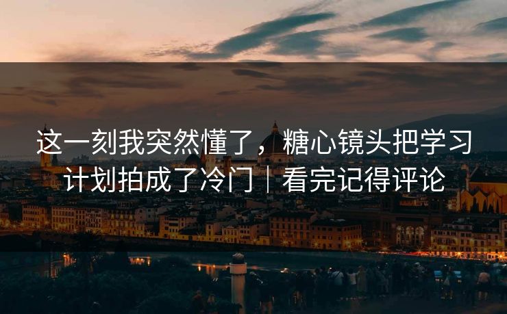 这一刻我突然懂了,糖心镜头把学习计划拍成了冷门|看完记得评论