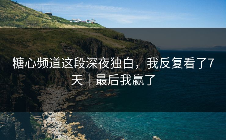 糖心频道这段深夜独白,我反复看了7天|最后我赢了