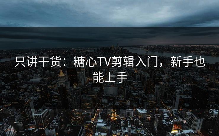 只讲干货：糖心TV剪辑入门，新手也能上手