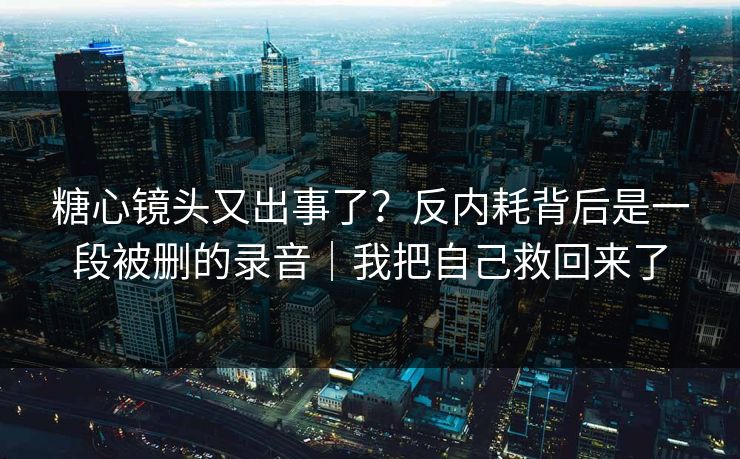糖心镜头又出事了?反内耗背后是一段被删的录音|我把自己救回来了
