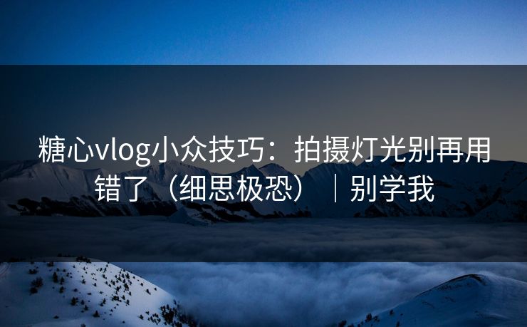 糖心vlog小众技巧：拍摄灯光别再用错了（细思极恐）｜别学我