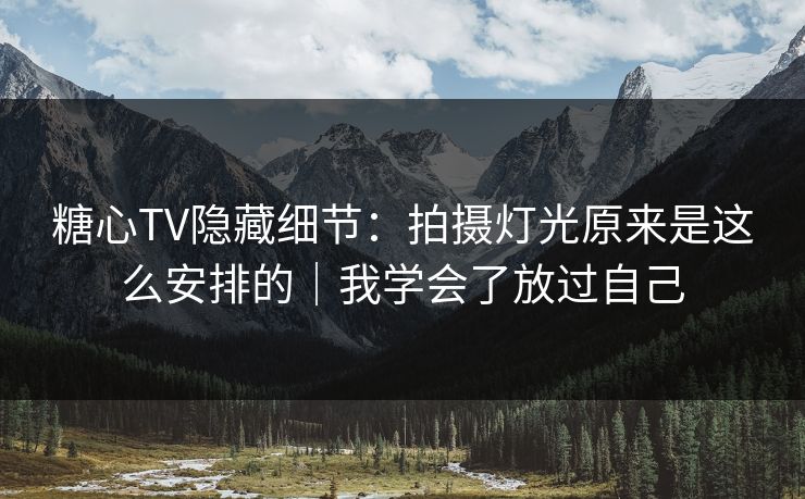 糖心TV隐藏细节:拍摄灯光原来是这么安排的|我学会了放过自己