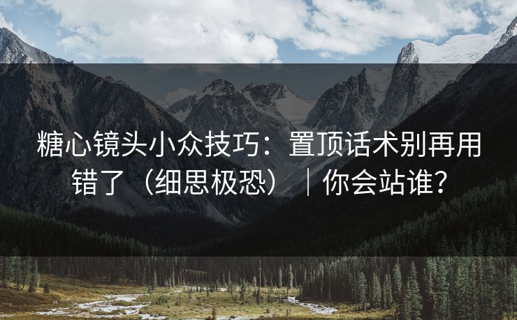 糖心镜头小众技巧:置顶话术别再用错了(细思极恐)|你会站谁?