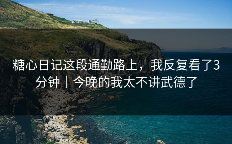 糖心日记这段通勤路上,我反复看了3分钟|今晚的我太不讲武德了