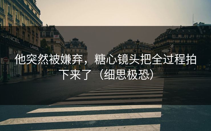 他突然被嫌弃,糖心镜头把全过程拍下来了(细思极恐)