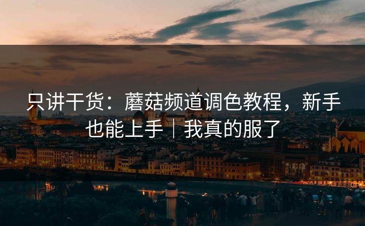 只讲干货：蘑菇频道调色教程，新手也能上手｜我真的服了