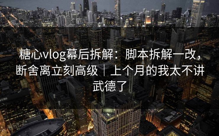 糖心vlog幕后拆解:脚本拆解一改,断舍离立刻高级|上个月的我太不讲武德了