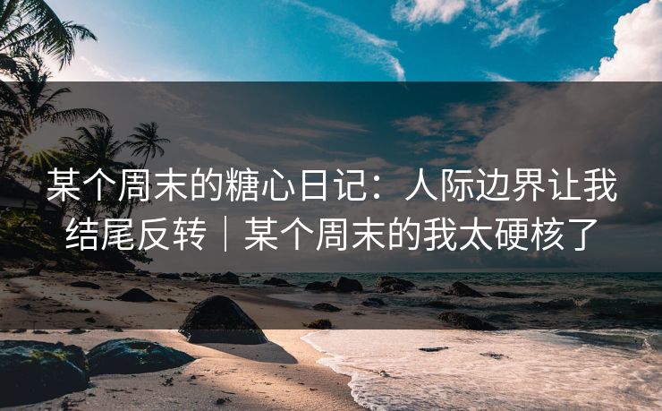 某个周末的糖心日记:人际边界让我结尾反转|某个周末的我太硬核了