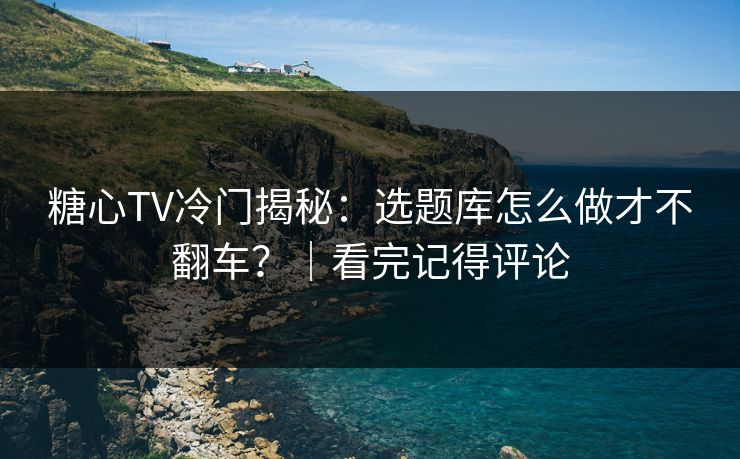 糖心TV冷门揭秘:选题库怎么做才不翻车?|看完记得评论