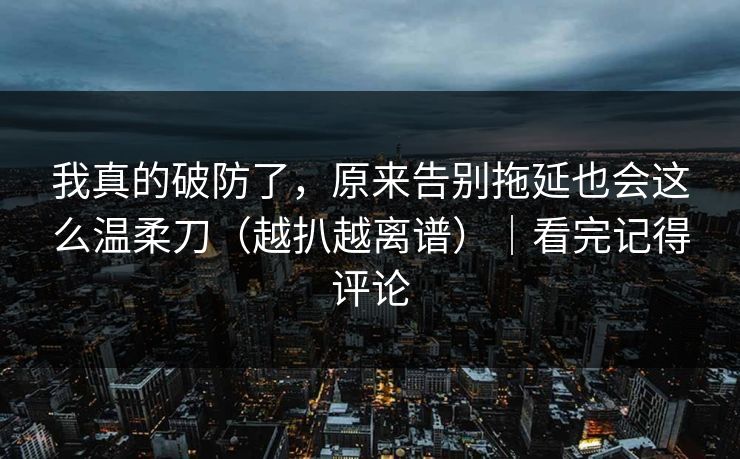 我真的破防了,原来告别拖延也会这么温柔刀(越扒越离谱)|看完记得评论