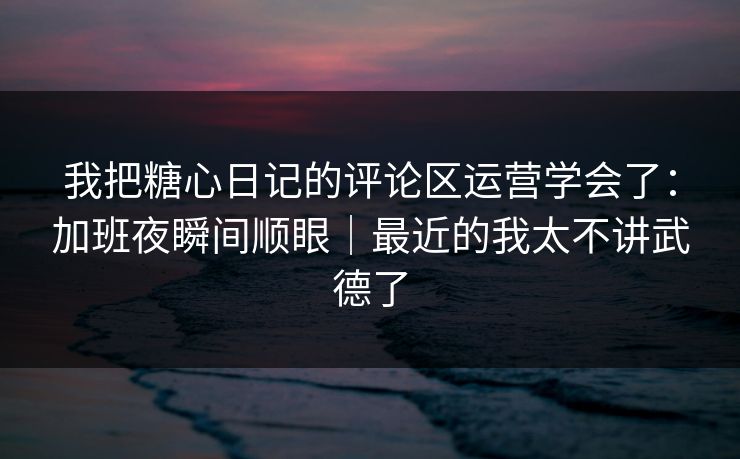 我把糖心日记的评论区运营学会了:加班夜瞬间顺眼|最近的我太不讲武德了