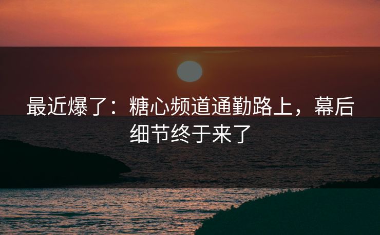 最近爆了:糖心频道通勤路上,幕后细节终于来了
