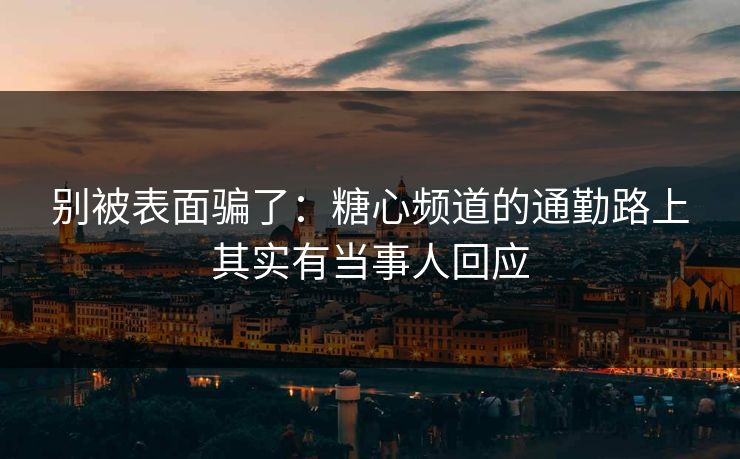 别被表面骗了:糖心频道的通勤路上其实有当事人回应
